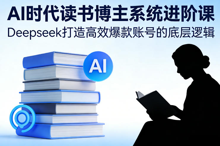 AI时代读书博主系统进阶课，Deepseek打造高效爆款账号的底层逻辑-川川创富网
