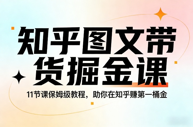 知乎图文带货掘金课，11节课保姆级教程，助你在知乎賺第一桶金-川川创富网