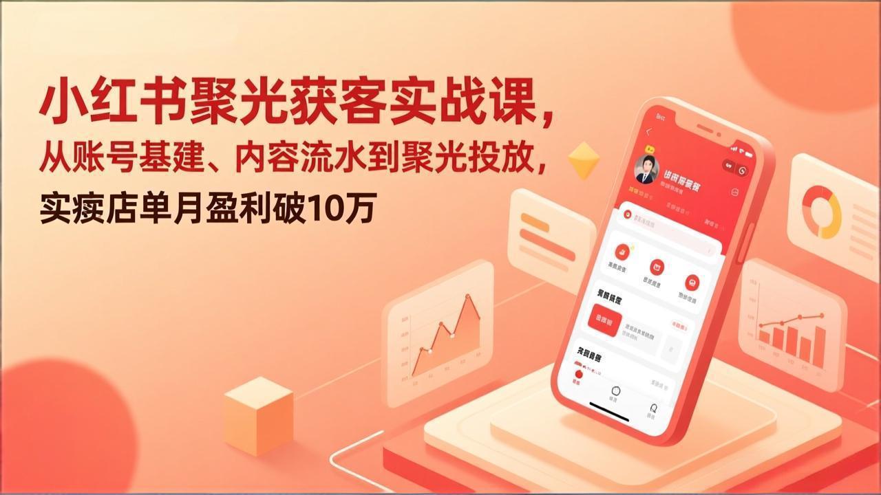 小红书聚光获客实战课，从账号基建、内容流水到聚光投放，实体店单月盈利破10万-川川创富网