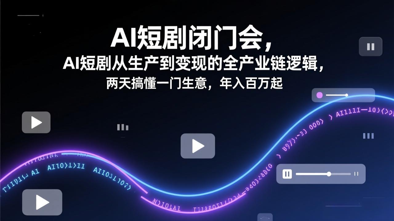 AI短剧闭门会，AI短剧从生产到变现的全产业链逻辑，两天搞懂一门生意，年入百万起-川川创富网