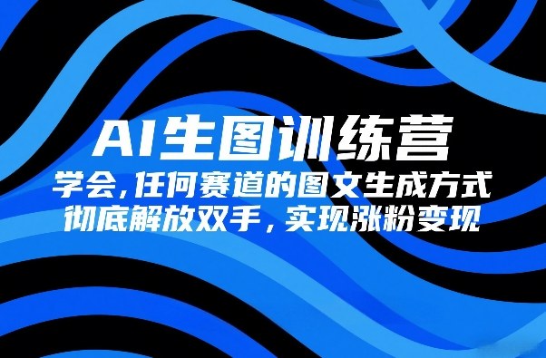 AI生图训练营，学会任何赛道的图文生成方式，彻底解放双手，实现涨粉变现-川川创富网