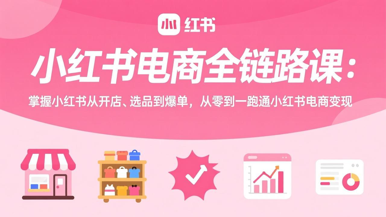 小红书电商全链路课：掌握小红书从开店、选品到爆单，从零到一跑通小红书电商变现-川川创富网