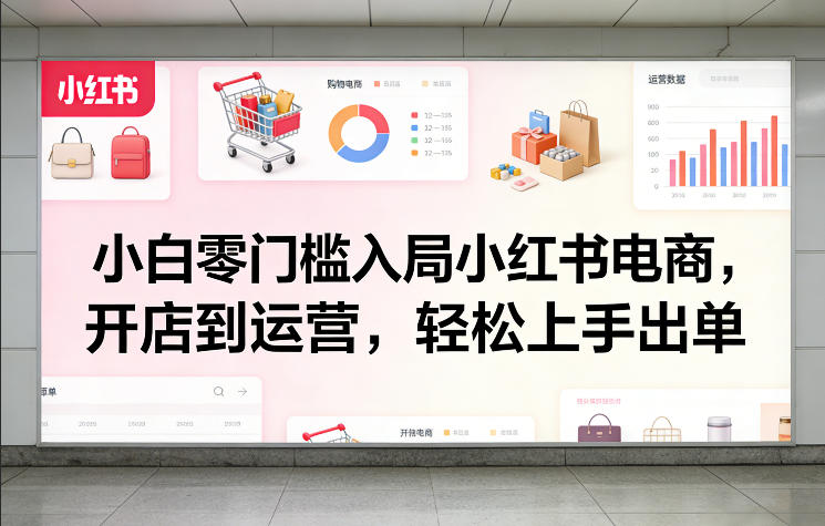 小白零门槛入局小红书电商，开店到运营，轻松上手出单-川川创富网
