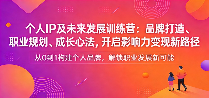 个人IP及未来发展训练营：品牌打造、职业规划、成长心法，开启影响力变现新路径-川川创富网