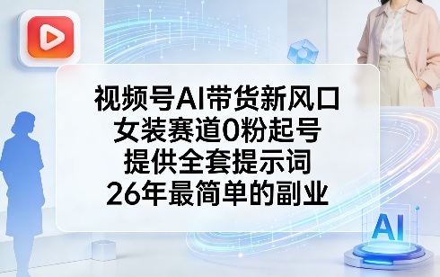 视频号AI带货新风口，女装赛道0粉起号，提供全套提示词，26年最简单的副业-川川创富网