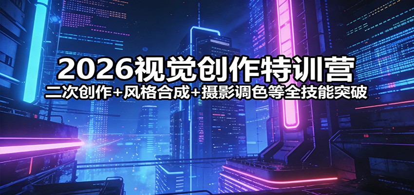 2026视觉创作特训营：二次创作+风格合成+摄影调色等全技能突破-川川创富网