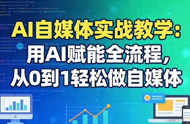 AI自媒体实战教学：用AI赋能全流程，从0到1轻松做自媒体-川川创富网