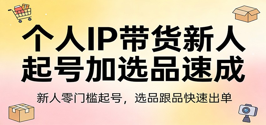 个人IP带货新人起号加选品速成：新人零门槛起号，选品跟品快速出单-川川创富网