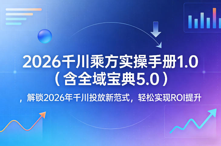 2026千川乘方实操手册1.0(含全域宝典5.0)，解锁2026年千川投放新范式，轻松实现ROI提升-川川创富网
