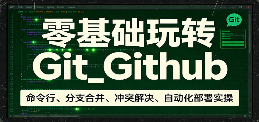 零基础玩转Git_Github：命令行、分支合并、冲突解决、自动化部署实操-川川创富网