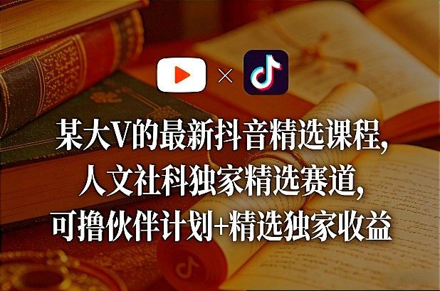 某大V的最新抖音精选课程，人文社科独家精选赛道，可撸伙伴计划+精选独家收益-川川创富网