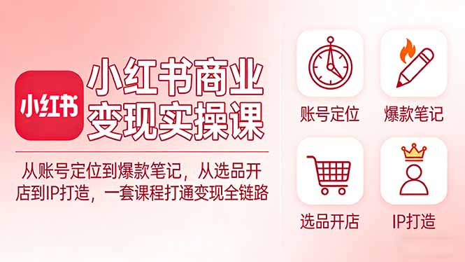 小红书商业变现实操课：从账号定位到爆款笔记，从选品开店到IP打造，一套课程打通变现全链路-川川创富网