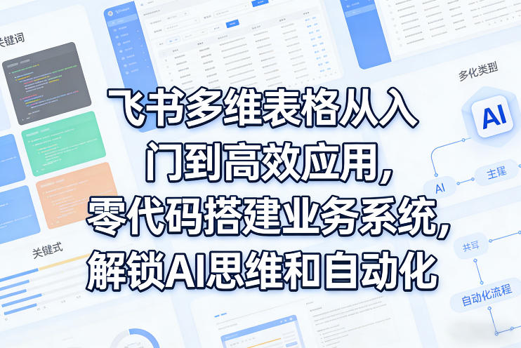 飞书多维表格从入门到高效应用，零代码搭建业务系统，解锁AI思维和自动化-川川创富网