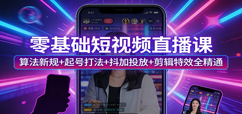 零基础短视频直播课：算法新规+起号打法+抖加投放+剪辑特效全精通-川川创富网