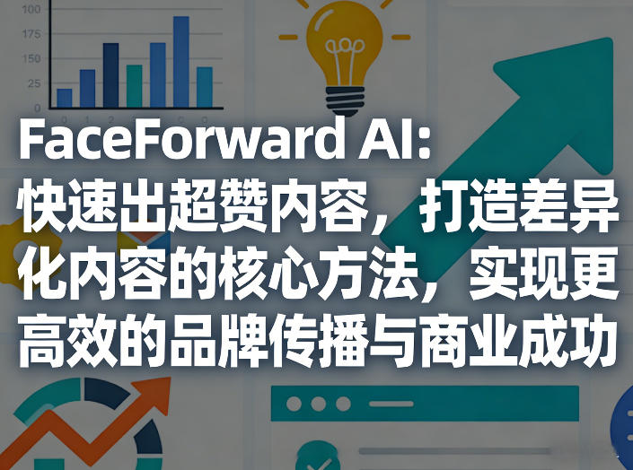FaceForward AI：快速出超赞内容，打造差异化内容的核心方法，实现更高效的品牌传播与商业成功-川川创富网