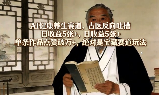AI健康养生赛道，古医反向吐槽，日收益5张+，单条作品点赞破万+，绝对是宝藏赛道玩法-川川创富网