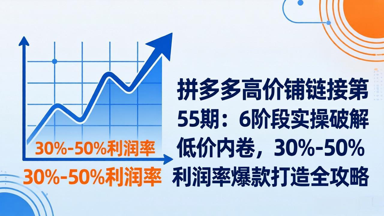拼多多高价铺链接第55期：6阶段实操破解低价内卷，30%-50%利润率爆款打造全攻略-川川创富网