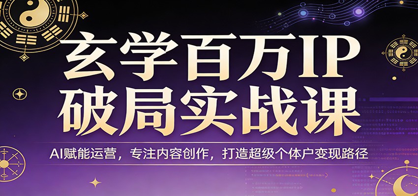 玄学百万IP破局实战课：AI赋能运营，专注内容创作，打造超级个体户变现路径-川川创富网