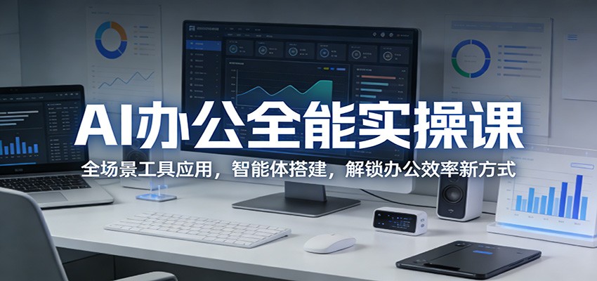 AI办公全能实操课：全场景工具应用，智能体搭建，解锁办公效率新方式-川川创富网