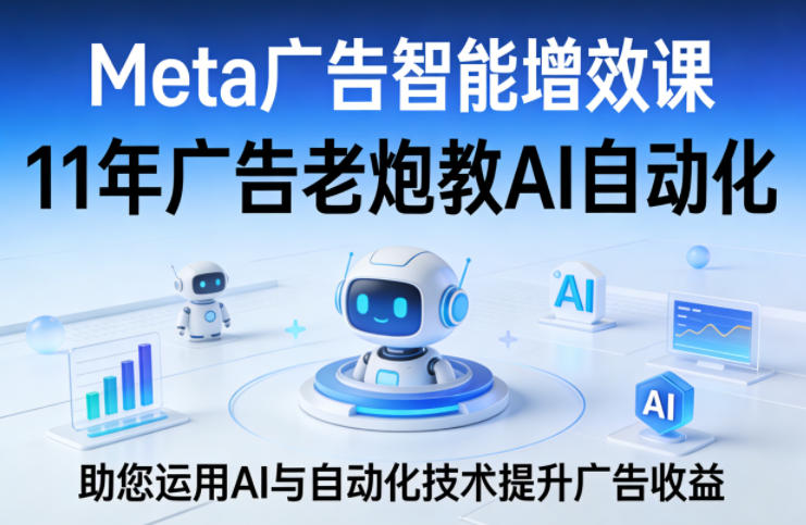Meta广告智能增效课，11年广告老炮教AI自动化，助您运用AI与自动化技术提升广告收益-川川创富网