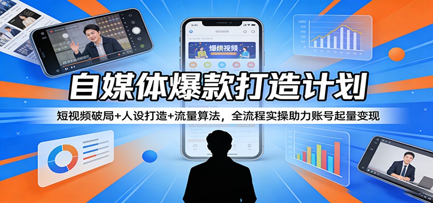 自媒体爆款打造计划：短视频破局+人设打造+流量算法，全流程实操助力账号起量变现-川川创富网