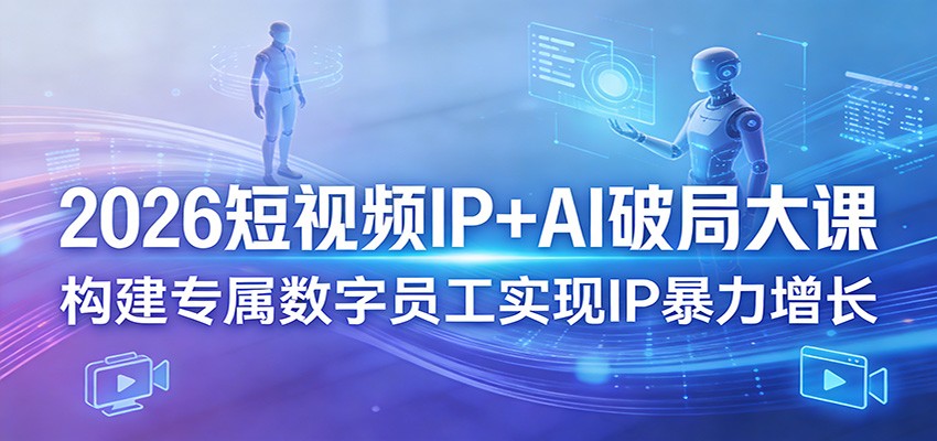 2026短视频IP+AI破局大课，构建专属数字员工实现IP暴力增长-川川创富网