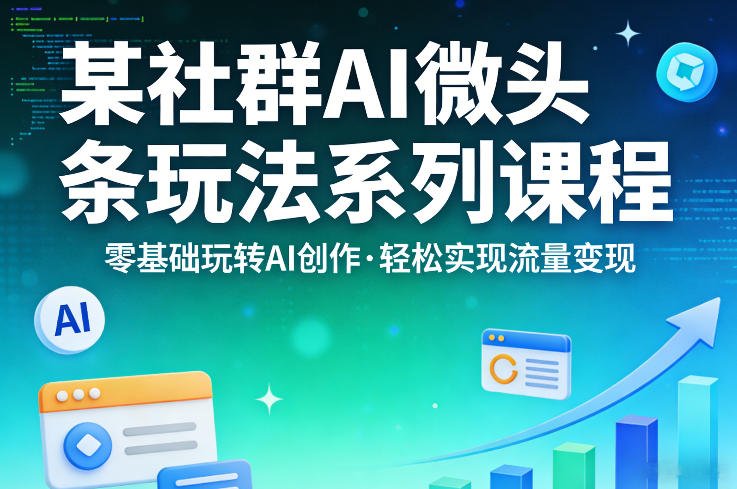 某社群的AI微头条玩法系列课程，零基础玩转AI创作，轻松实现流量变现-川川创富网