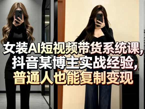 女装AI短视频带货系统课，抖音某博主实战经验，普通人也能复制变现-川川创富网