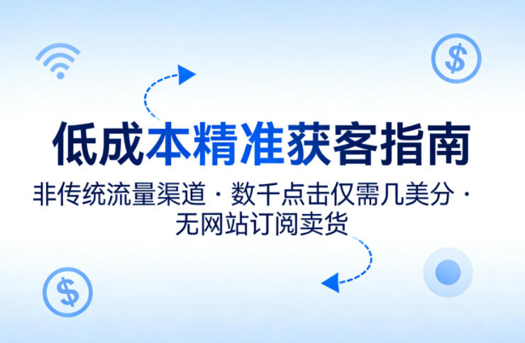 低成本精准获客指南，用非传统流量渠道，实现数千点击仅需几美分，不用网站也能搞订阅卖货-川川创富网