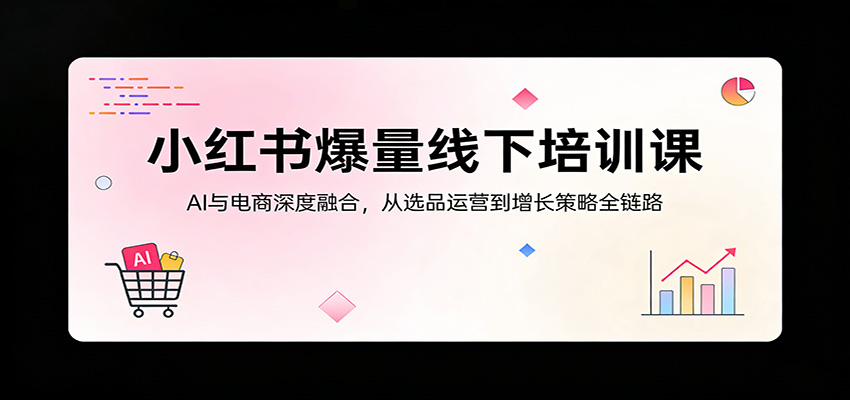 小红书爆量线下培训课：AI与电商深度融合，从选品运营到增长策略全链路-川川创富网