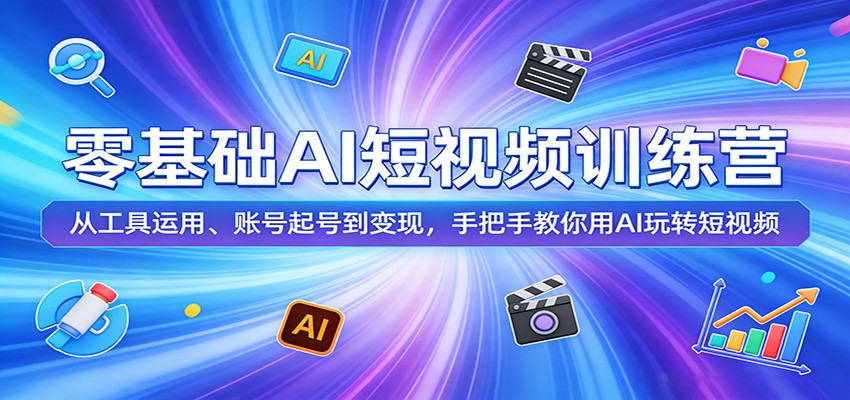 零基础AI短视频训练营：从工具运用、账号起号到变现，手把手教你用AI玩转短视频-川川创富网
