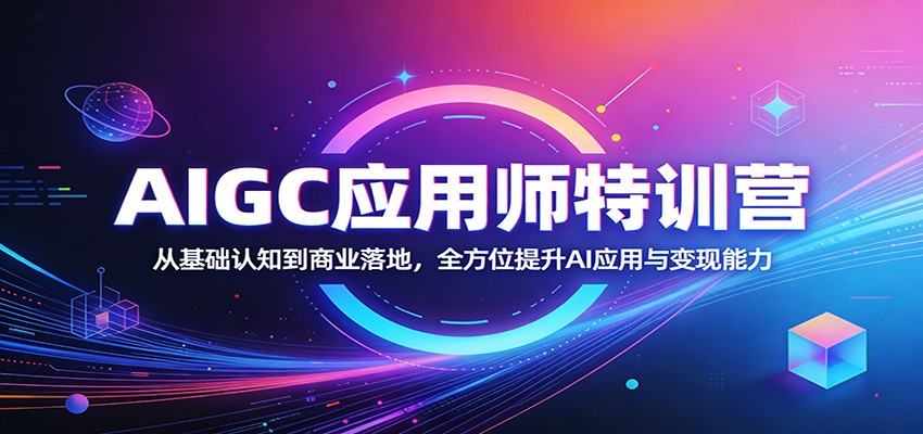 AIGC应用师特训营：从基础认知到商业落地，全方位提升AI应用与变现能力-川川创富网