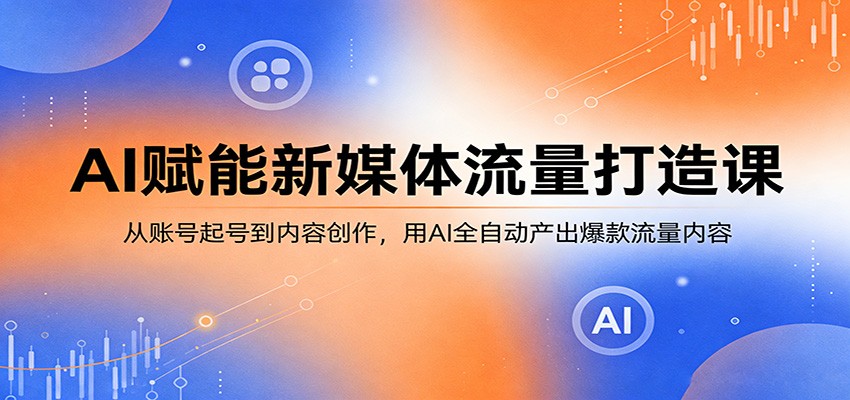 AI赋能新媒体流量打造课：从账号起号到内容创作，用AI全自动产出爆款流量内容-川川创富网