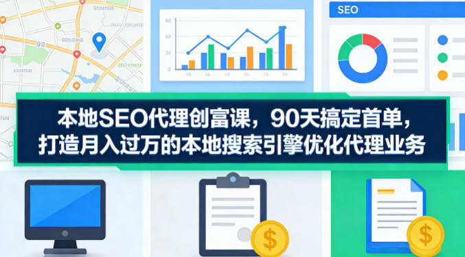 本地SEO代理创富课，90天搞定首单，助您打造月入过W的本地搜索引擎优化代理业务-川川创富网