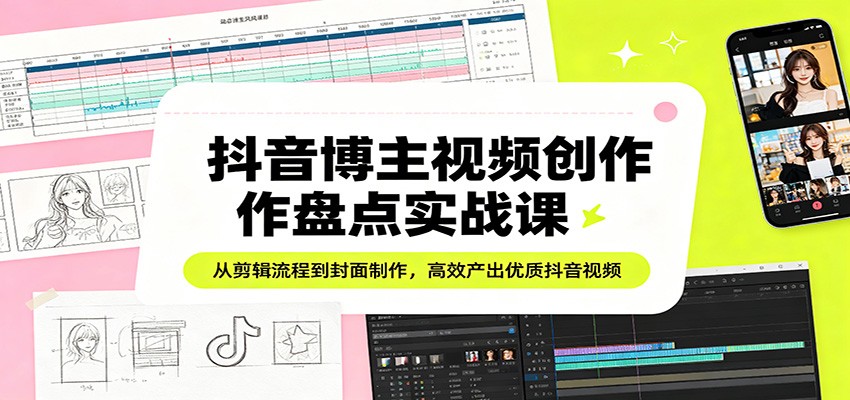 抖音博主视频创作盘点实战课：从剪辑流程到封面制作，高效产出优质抖音视频-川川创富网