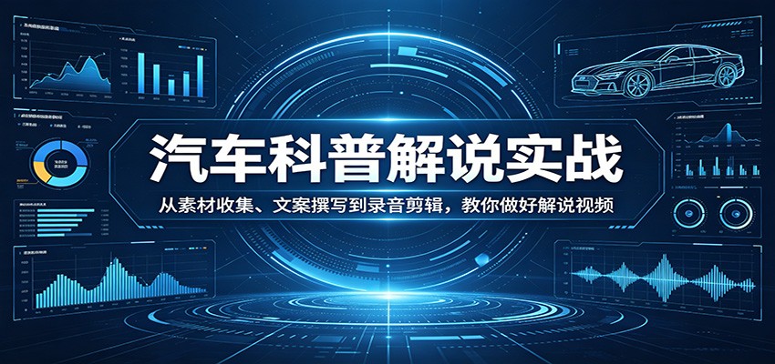 汽车科普解说实战：从素材收集、文案撰写到录音剪辑，教你做好解说视频-川川创富网