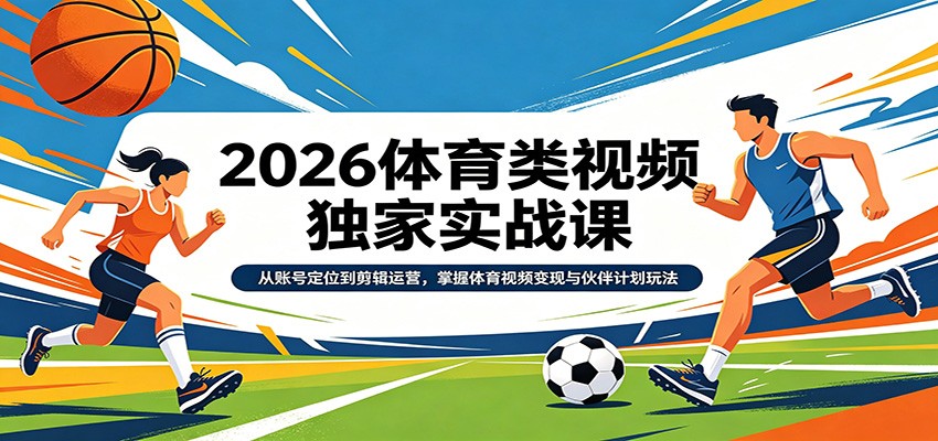 2026体育类视频独家实战课：从账号定位到剪辑运营，掌握体育视频变现与伙伴计划玩法-川川创富网