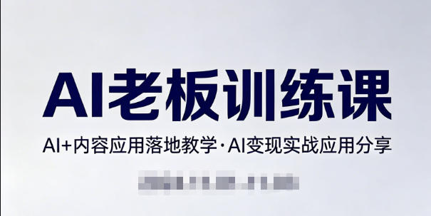 内容AI老板训练课，AI+内容应用落地教学，AI变现的实战应用分享-川川创富网