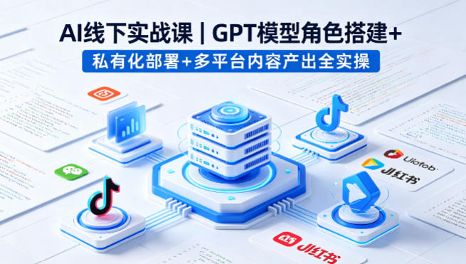 AI线下实战课，GPT模型角色搭建+私有化部署+多平台内容产出全实操-川川创富网