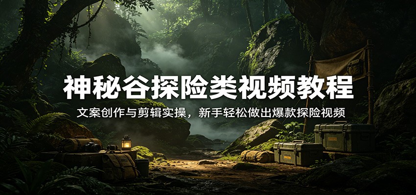 神秘谷探险类视频教程：文案创作与剪辑实操，新手轻松做出爆款探险视频-川川创富网