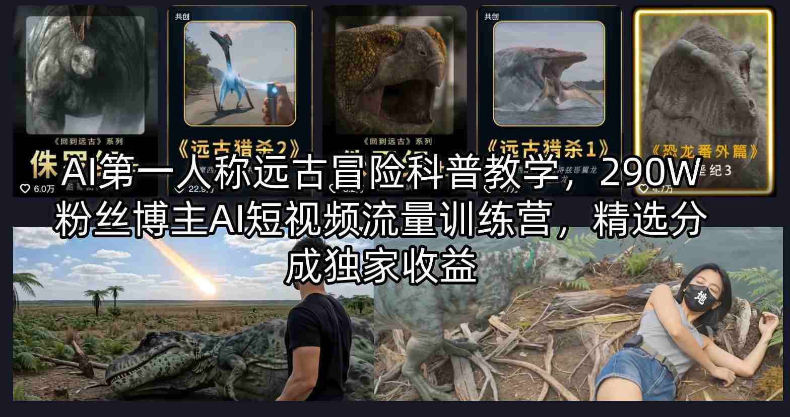 AI第一人称远古冒险科普教学，290W粉丝博主AI短视频流量训练营，精选分成独家收益-川川创富网