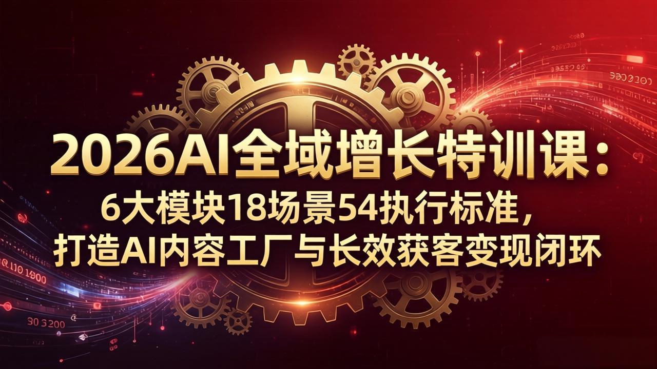 2026AI全域增长特训课：6大模块18场景54执行标准，打造AI内容工厂与长效获客变现闭环-川川创富网