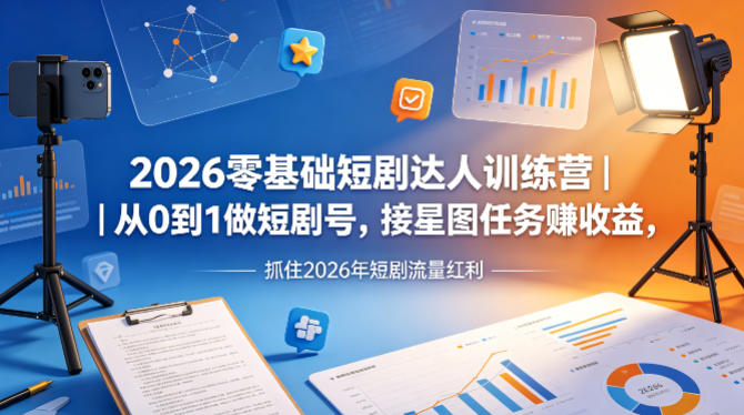 2026零基础短剧达人训练营｜从0到1做短剧号，接星图任务賺收益，抓住2026年短剧流量红利-川川创富网