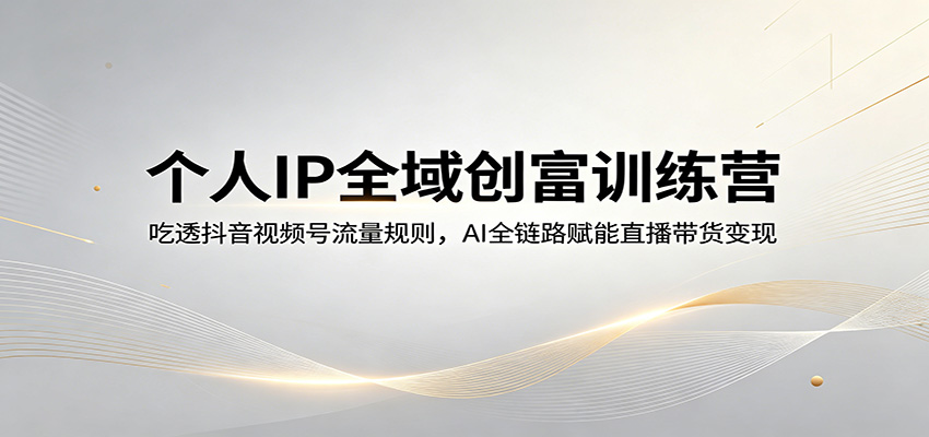 个人IP全域创富训练营：吃透抖音视频号流量规则，AI全链路赋能直播带货变现-川川创富网