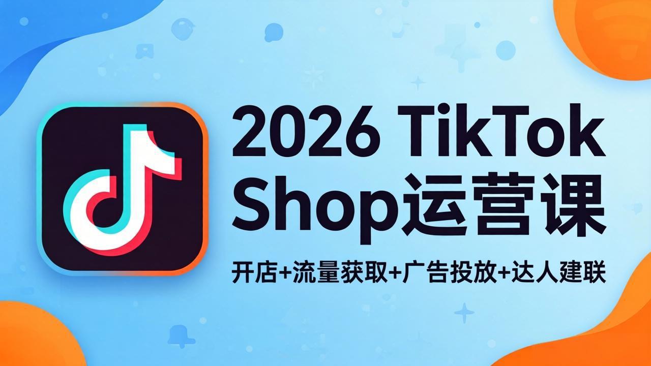 2026TikTok Shop运营课：开店+流量获取+广告投放+达人建联，解锁海外电商掘金路径-川川创富网