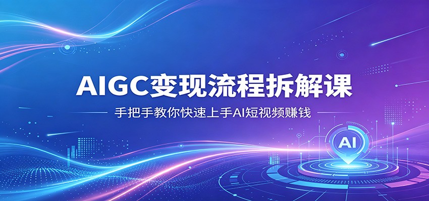 AIGC变现流程拆解课，手把手教你快速上手AI短视频赚钱-川川创富网