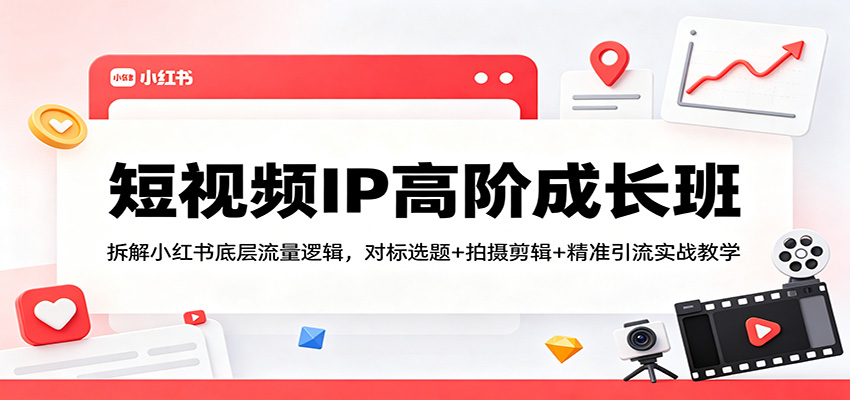 短视频IP高阶成长班：拆解小红书底层流量逻辑，对标选题+拍摄剪辑+ 精准引流实战教学-川川创富网