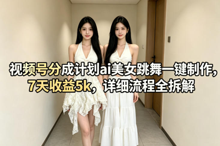 视频号分成计划ai美女跳舞一键制作，7天收益5k，详细流程全拆解-川川创富网