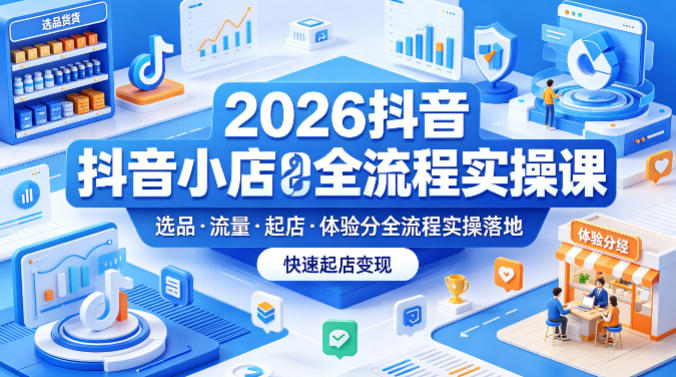 2026抖音小店全流程实操课，覆盖选品、流量、起店、体验分全流程实操落地，快速起店变现-川川创富网