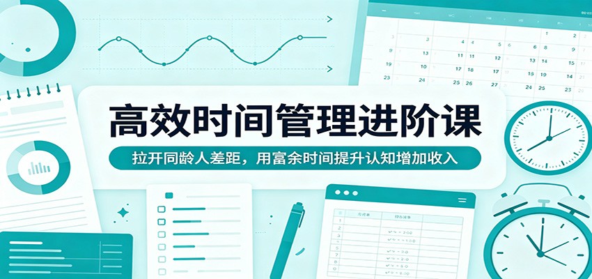 高效时间管理进阶课：拉开同龄人差距，用富余时间提升认知增加收入-川川创富网